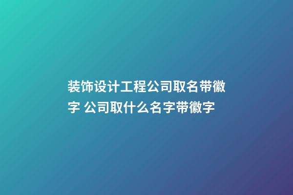 装饰设计工程公司取名带徽字 公司取什么名字带徽字-第1张-公司起名-玄机派